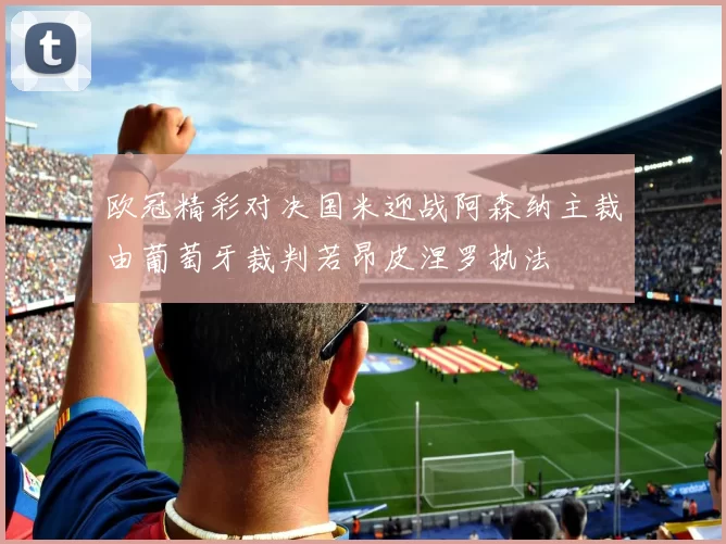 欧冠精彩对决国米迎战阿森纳主裁由葡萄牙裁判若昂皮涅罗执法