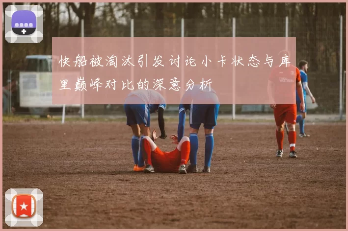 快船被淘汰引发讨论小卡状态与库里巅峰对比的深意分析