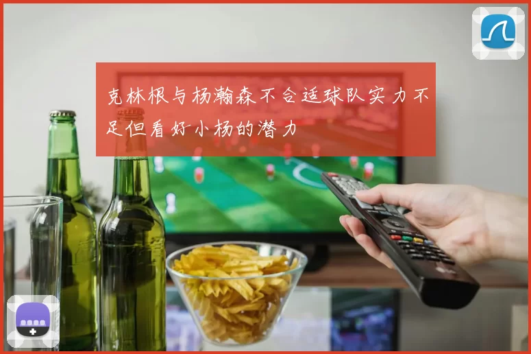 克林根与杨瀚森不合适球队实力不足但看好小杨的潜力