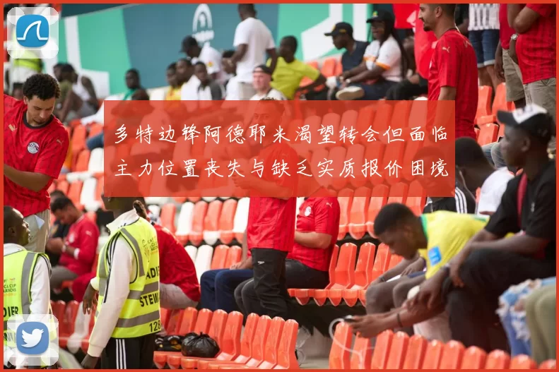 多特边锋阿德耶米渴望转会但面临主力位置丧失与缺乏实质报价困境