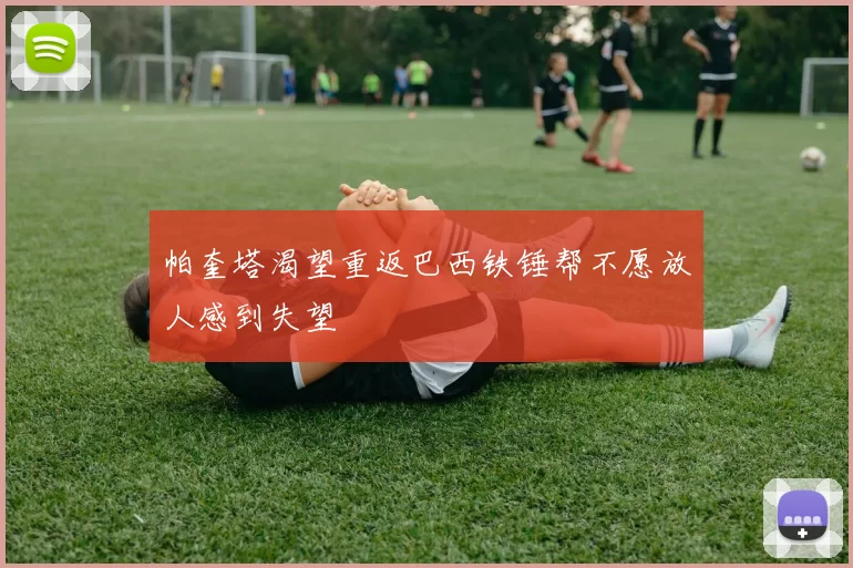 帕奎塔渴望重返巴西铁锤帮不愿放人感到失望