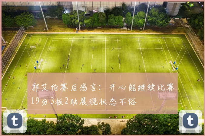 郭艾伦赛后感言：开心能继续比赛19分3板2助展现状态不俗