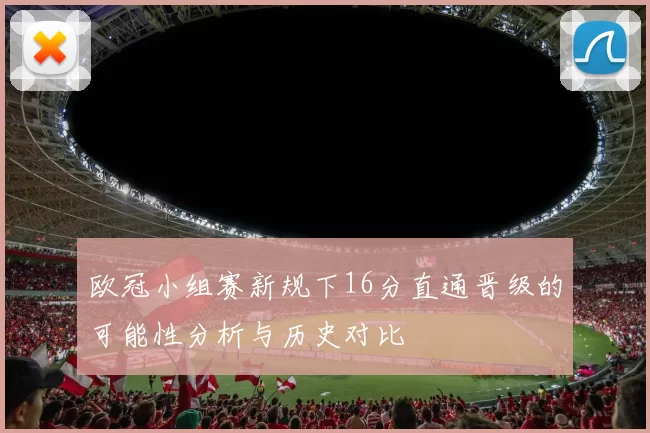 欧冠小组赛新规下16分直通晋级的可能性分析与历史对比