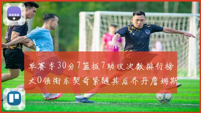 单赛季30分7篮板7助攻次数排行榜大O领衔东契奇紧随其后乔丹詹姆斯威少各有一席之地