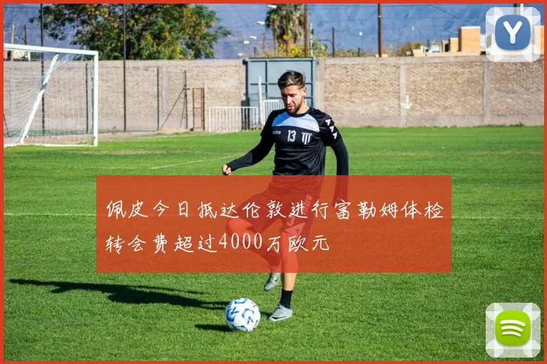 佩皮今日抵达伦敦进行富勒姆体检转会费超过4000万欧元