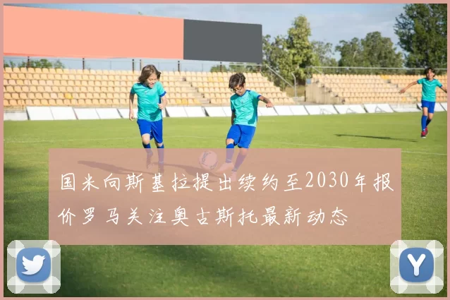 国米向斯基拉提出续约至2030年报价罗马关注奥古斯托最新动态
