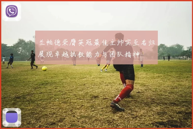 兰帕德荣膺英冠最佳主帅实至名归展现卓越执教能力与团队精神