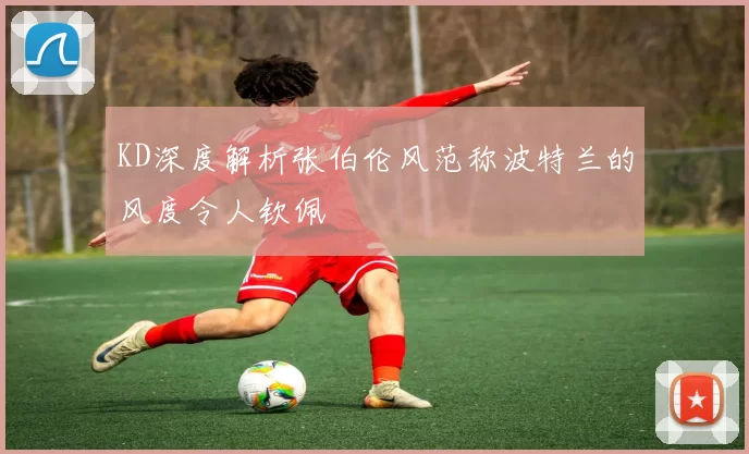 KD深度解析张伯伦风范称波特兰的风度令人钦佩