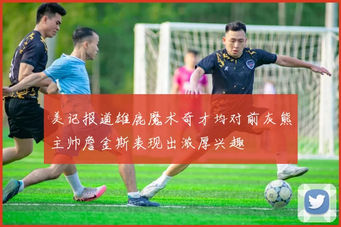 美记报道雄鹿魔术奇才均对前灰熊主帅詹金斯表现出浓厚兴趣