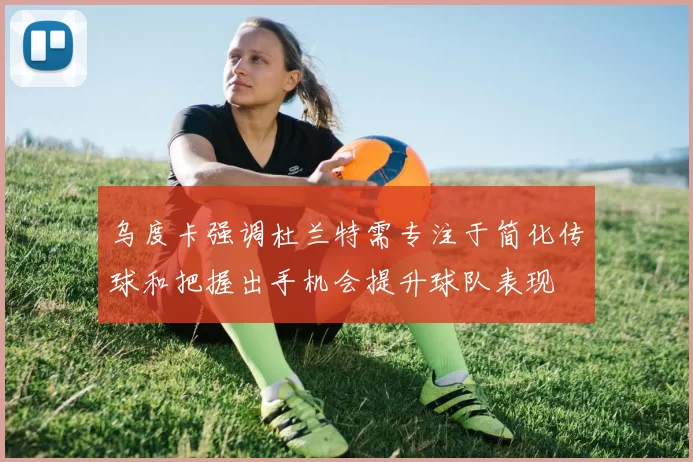 乌度卡强调杜兰特需专注于简化传球和把握出手机会提升球队表现