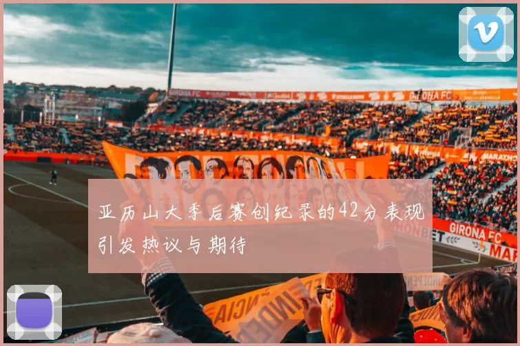 亚历山大季后赛创纪录的42分表现引发热议与期待
