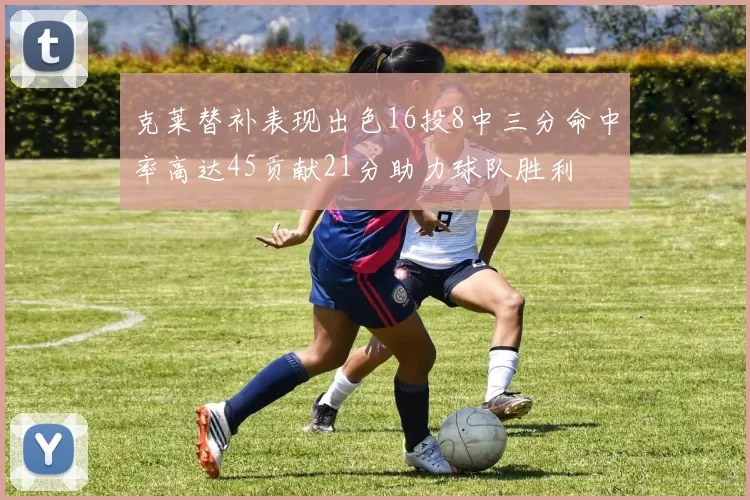 克莱替补表现出色16投8中三分命中率高达45贡献21分助力球队胜利