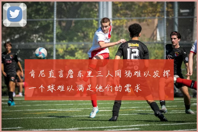 肯尼直言詹东里三人同场难以发挥一个球难以满足他们的需求
