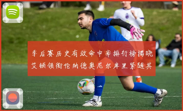 季后赛历史有效命中率排行榜揭晓艾顿领衔伦纳德奥尼尔库里紧随其后