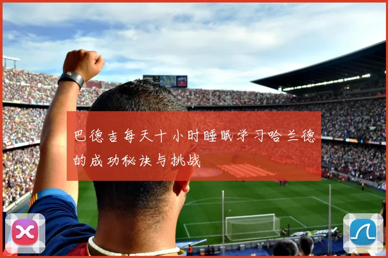 巴德吉每天十小时睡眠学习哈兰德的成功秘诀与挑战