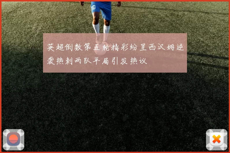 英超倒数第五轮精彩纷呈西汉姆逆袭热刺两队平局引发热议