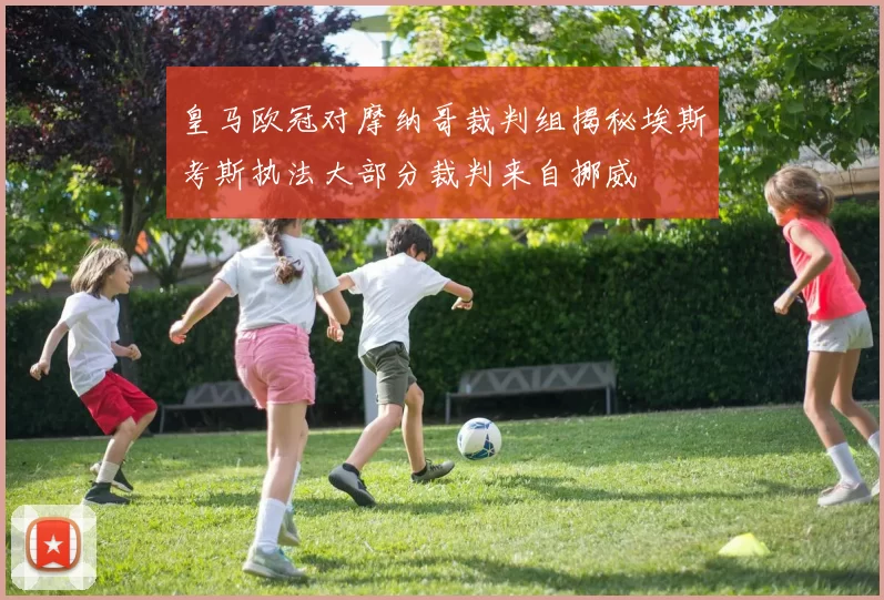 皇马欧冠对摩纳哥裁判组揭秘埃斯考斯执法大部分裁判来自挪威