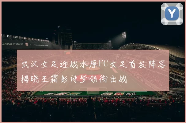武汉女足迎战水原FC女足首发阵容揭晓王霜彭诗梦领衔出战