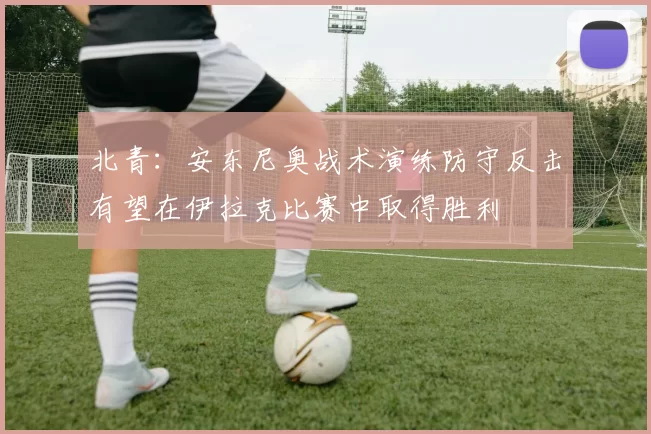 北青：安东尼奥战术演练防守反击有望在伊拉克比赛中取得胜利