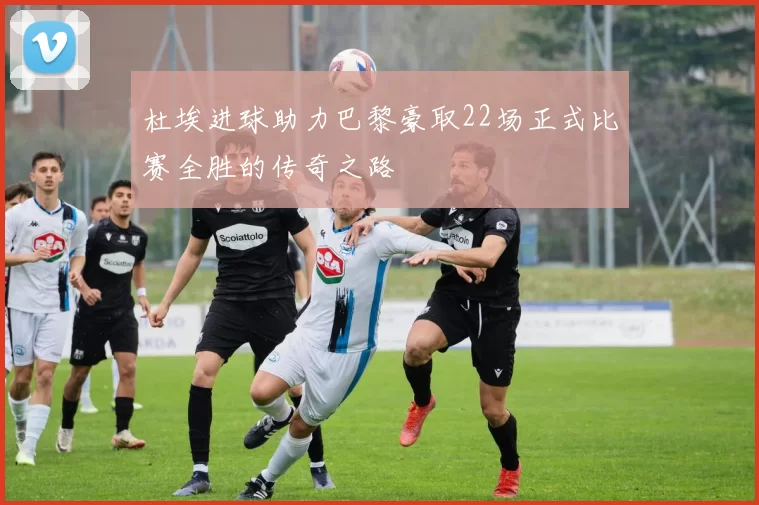 杜埃进球助力巴黎豪取22场正式比赛全胜的传奇之路